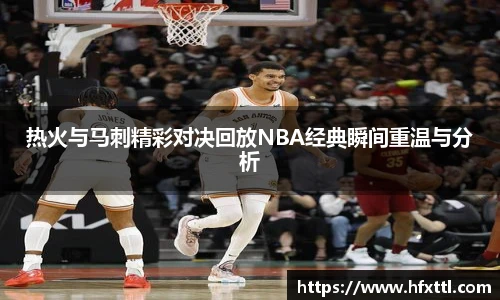 谈球吧热火与马刺精彩对决回放NBA经典瞬间重温与分析