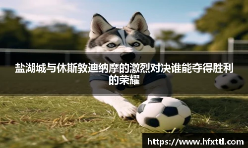 谈球吧盐湖城与休斯敦迪纳摩的激烈对决谁能夺得胜利的荣耀