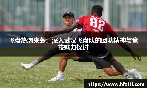 飞盘热潮来袭：深入武汉飞盘队的团队精神与竞技魅力探讨