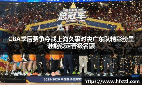 谈球吧CBA季后赛争夺战上海久事对决广东队精彩纷呈谁能锁定晋级名额